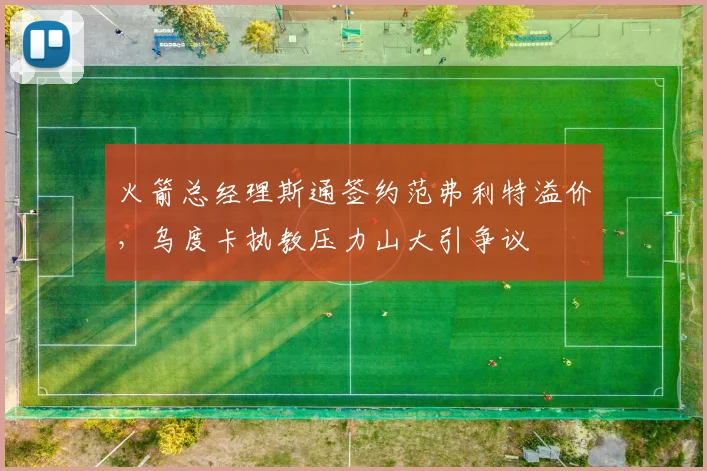火箭总经理斯通签约范弗利特溢价，乌度卡执教压力山大引争议