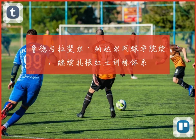 鲁德与拉斐尔·纳达尔网球学院续约，继续扎根红土训练体系