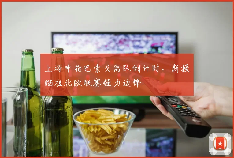 上海申花巴索戈离队倒计时，新援瞄准北欧联赛强力边锋