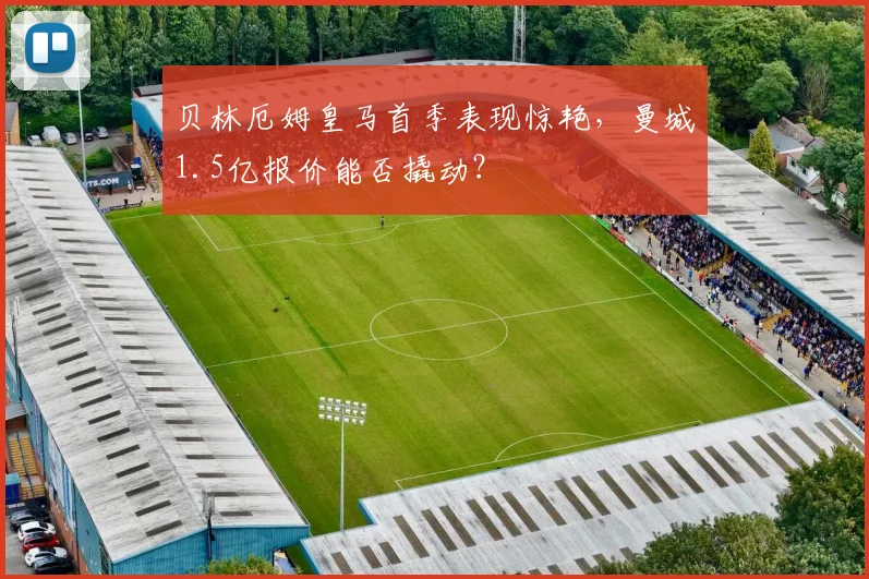 贝林厄姆皇马首季表现惊艳，曼城1.5亿报价能否撬动？