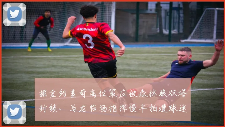 掘金约基奇高位策应被森林狼双塔封锁，马龙临场指挥慢半拍遭球迷质疑执教能力