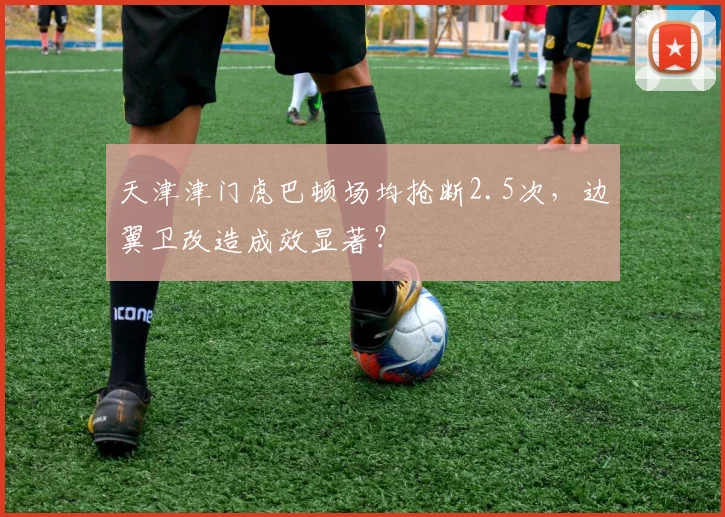 天津津门虎巴顿场均抢断2.5次，边翼卫改造成效显著？